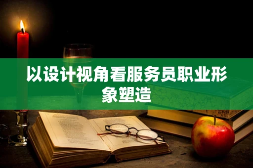 以设计视角看服务员职业形象塑造