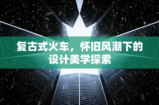 复古式火车，怀旧风潮下的设计美学探索