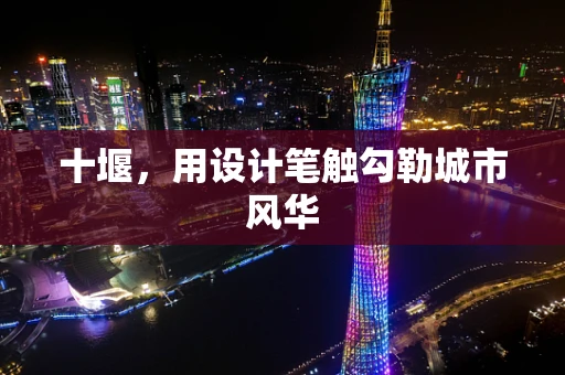 十堰，用设计笔触勾勒城市风华