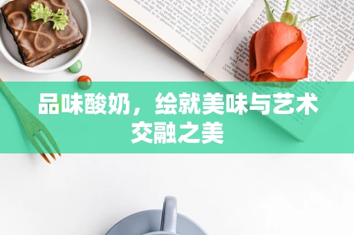 品味酸奶，绘就美味与艺术交融之美