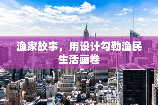 渔家故事，用设计勾勒渔民生活画卷