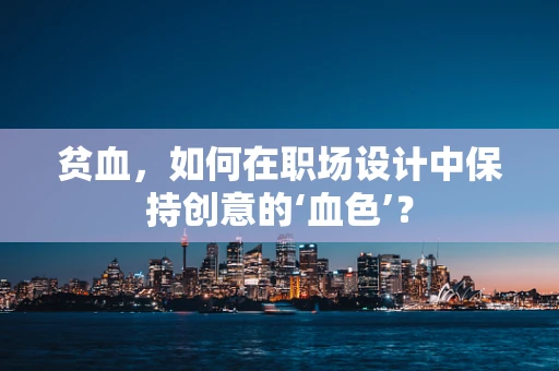 贫血，如何在职场设计中保持创意的‘血色’？