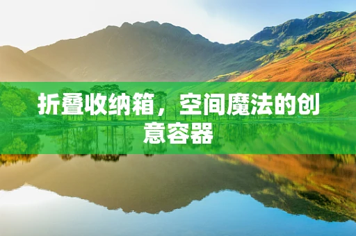 折叠收纳箱，空间魔法的创意容器