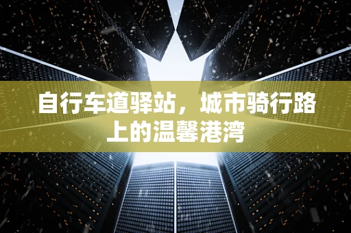 自行车道驿站，城市骑行路上的温馨港湾