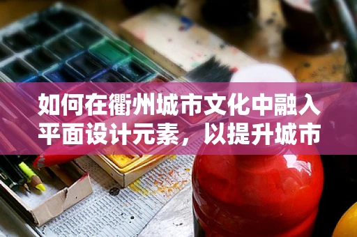 如何在衢州城市文化中融入平面设计元素，以提升城市品牌形象？