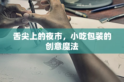舌尖上的夜市，小吃包装的创意魔法