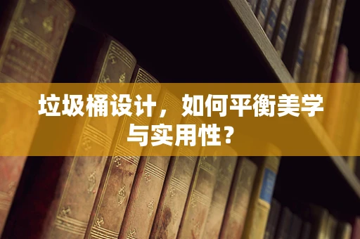 垃圾桶设计，如何平衡美学与实用性？