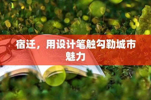 宿迁，用设计笔触勾勒城市魅力