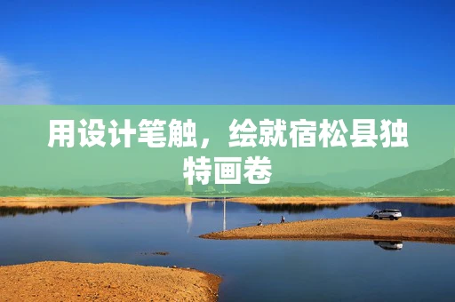 用设计笔触，绘就宿松县独特画卷