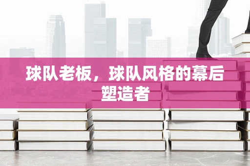 球队老板，球队风格的幕后塑造者