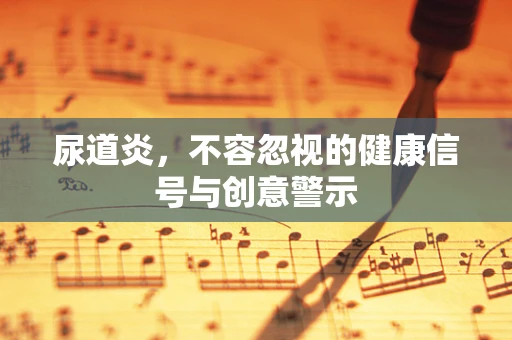 尿道炎，不容忽视的健康信号与创意警示