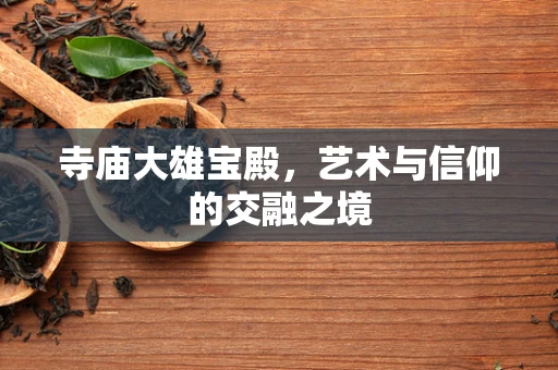 寺庙大雄宝殿，艺术与信仰的交融之境