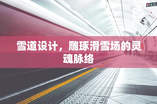雪道设计，雕琢滑雪场的灵魂脉络
