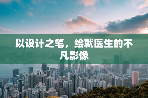 以设计之笔，绘就医生的不凡影像