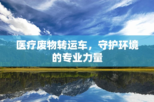 医疗废物转运车，守护环境的专业力量