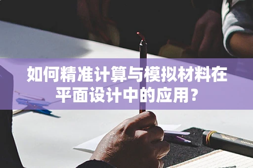 如何精准计算与模拟材料在平面设计中的应用？