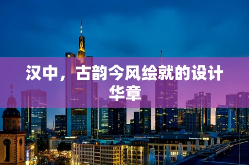 汉中，古韵今风绘就的设计华章