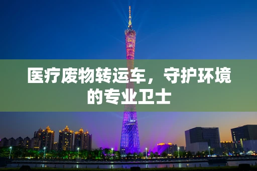 医疗废物转运车，守护环境的专业卫士