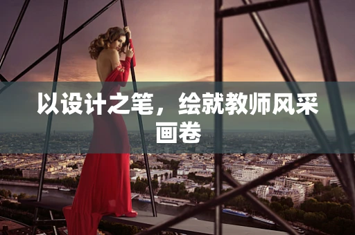 以设计之笔，绘就教师风采画卷
