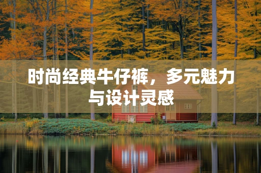 时尚经典牛仔裤，多元魅力与设计灵感