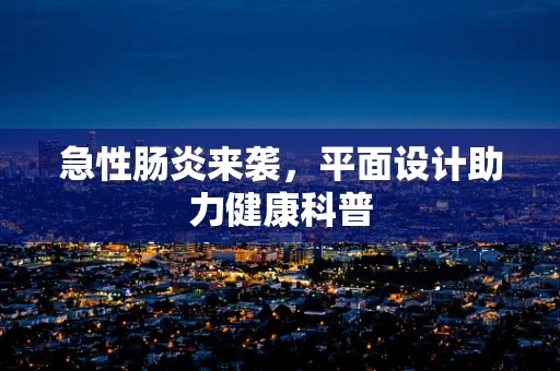 急性肠炎来袭，平面设计助力健康科普