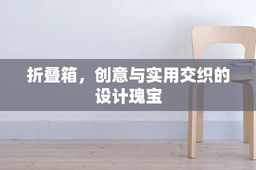 折叠箱，创意与实用交织的设计瑰宝