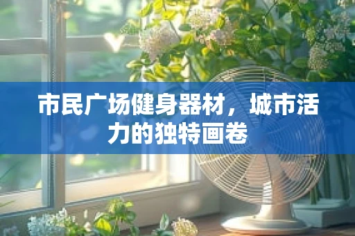 市民广场健身器材，城市活力的独特画卷