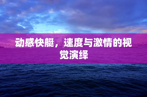 动感快艇，速度与激情的视觉演绎