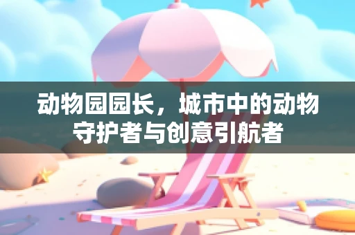 动物园园长，城市中的动物守护者与创意引航者