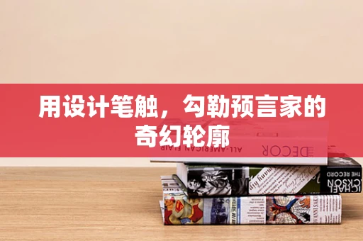 用设计笔触，勾勒预言家的奇幻轮廓