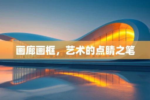 画廊画框，艺术的点睛之笔