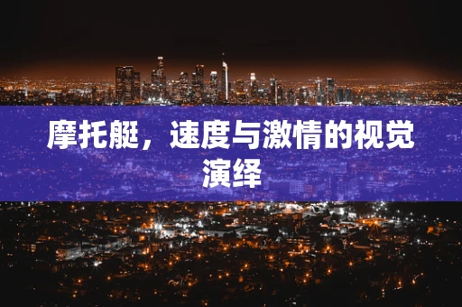 摩托艇，速度与激情的视觉演绎