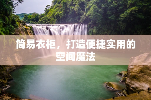 简易衣柜，打造便捷实用的空间魔法