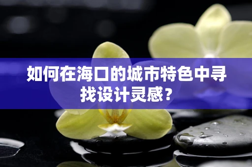 如何在海口的城市特色中寻找设计灵感？