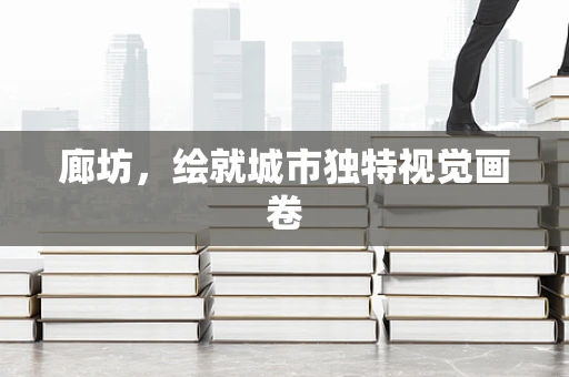 廊坊，绘就城市独特视觉画卷