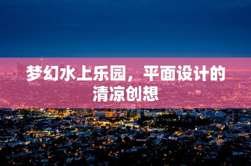 梦幻水上乐园，平面设计的清凉创想