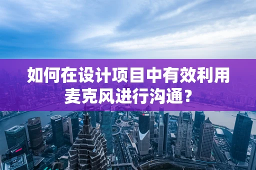 如何在设计项目中有效利用麦克风进行沟通？