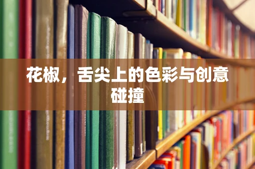 花椒，舌尖上的色彩与创意碰撞