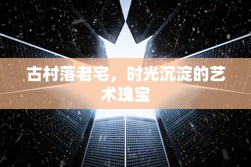 古村落老宅，时光沉淀的艺术瑰宝