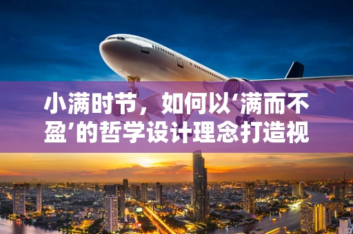 小满时节，如何以‘满而不盈’的哲学设计理念打造视觉盛宴？