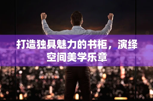 打造独具魅力的书柜，演绎空间美学乐章