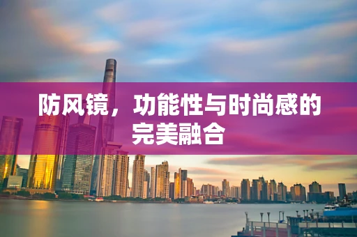 防风镜，功能性与时尚感的完美融合