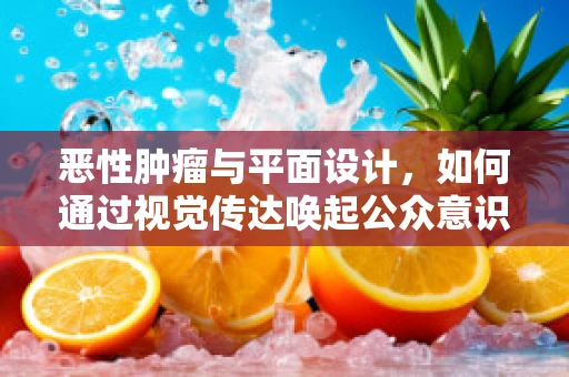恶性肿瘤与平面设计，如何通过视觉传达唤起公众意识？