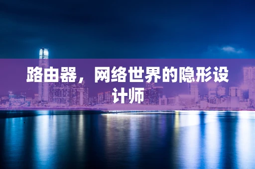 路由器，网络世界的隐形设计师