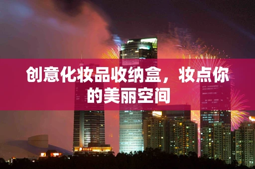 创意化妆品收纳盒，妆点你的美丽空间