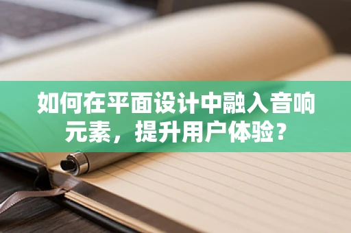 如何在平面设计中融入音响元素，提升用户体验？