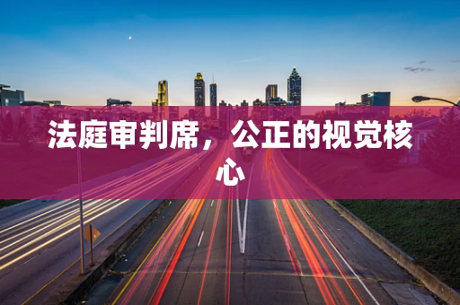 法庭审判席，公正的视觉核心