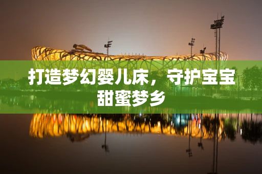 打造梦幻婴儿床，守护宝宝甜蜜梦乡