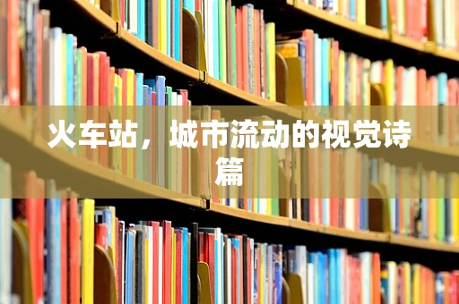 火车站，城市流动的视觉诗篇