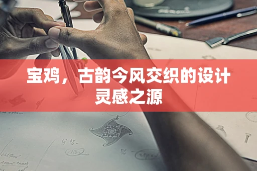 宝鸡，古韵今风交织的设计灵感之源